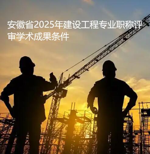 安徽省2025年建设工程专业职称评审学术成果条件